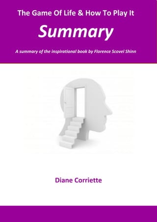The Game Of Life & How To Play It

           Summary
A summary of the inspirational book by Florence Scovel Shinn




                   Diane Corriette
 