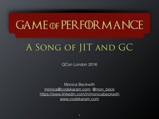 A Song of JIT and GC
1
QCon London 2016
Monica Beckwith
monica@codekaram.com; @mon_beck
https://www.linkedin.com/in/monicabeckwith
www.codekaram.com
Game of Performance
 