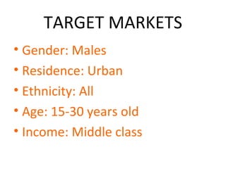 TARGET MARKETS
• Gender: Males
• Residence: Urban
• Ethnicity: All
• Age: 15-30 years old
• Income: Middle class
 