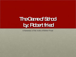 The Game of School by: Robert fried A Summary of the work of Robert Fried  