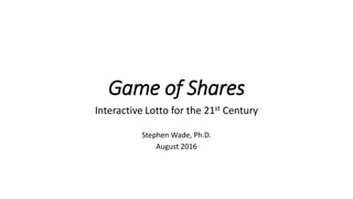 Game of Shares
Interactive Lotto for the 21st Century
Stephen Wade, Ph.D.
August 2016
 