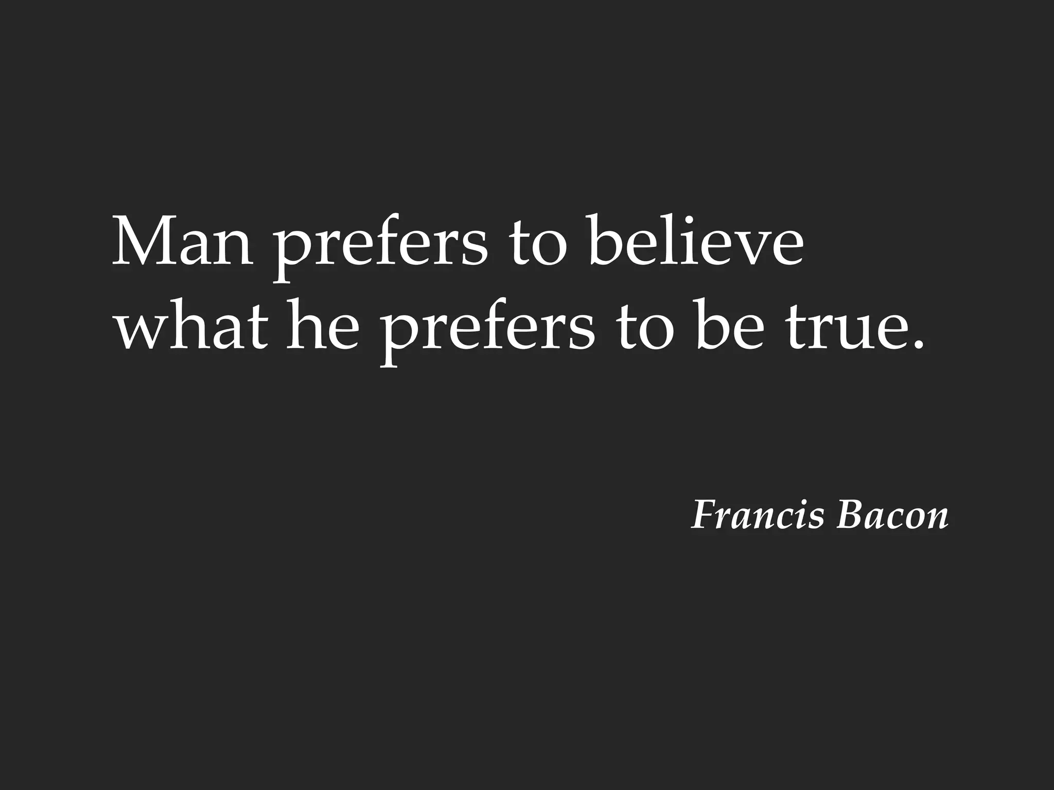 Man prefers to believe
what he prefers to be true.
Francis Bacon
 