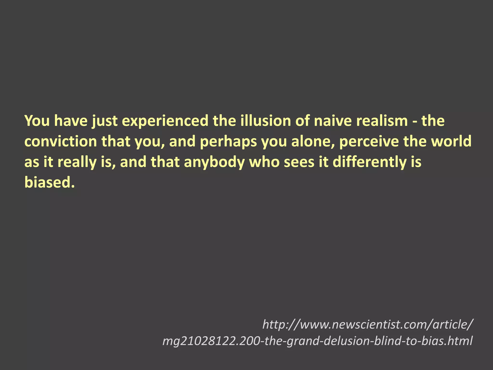 You have just experienced the illusion of naive realism - the
conviction that you, and perhaps you alone, perceive the world
as it really is, and that anybody who sees it differently is
biased.
http://www.newscientist.com/article/
mg21028122.200-the-grand-delusion-blind-to-bias.html
 