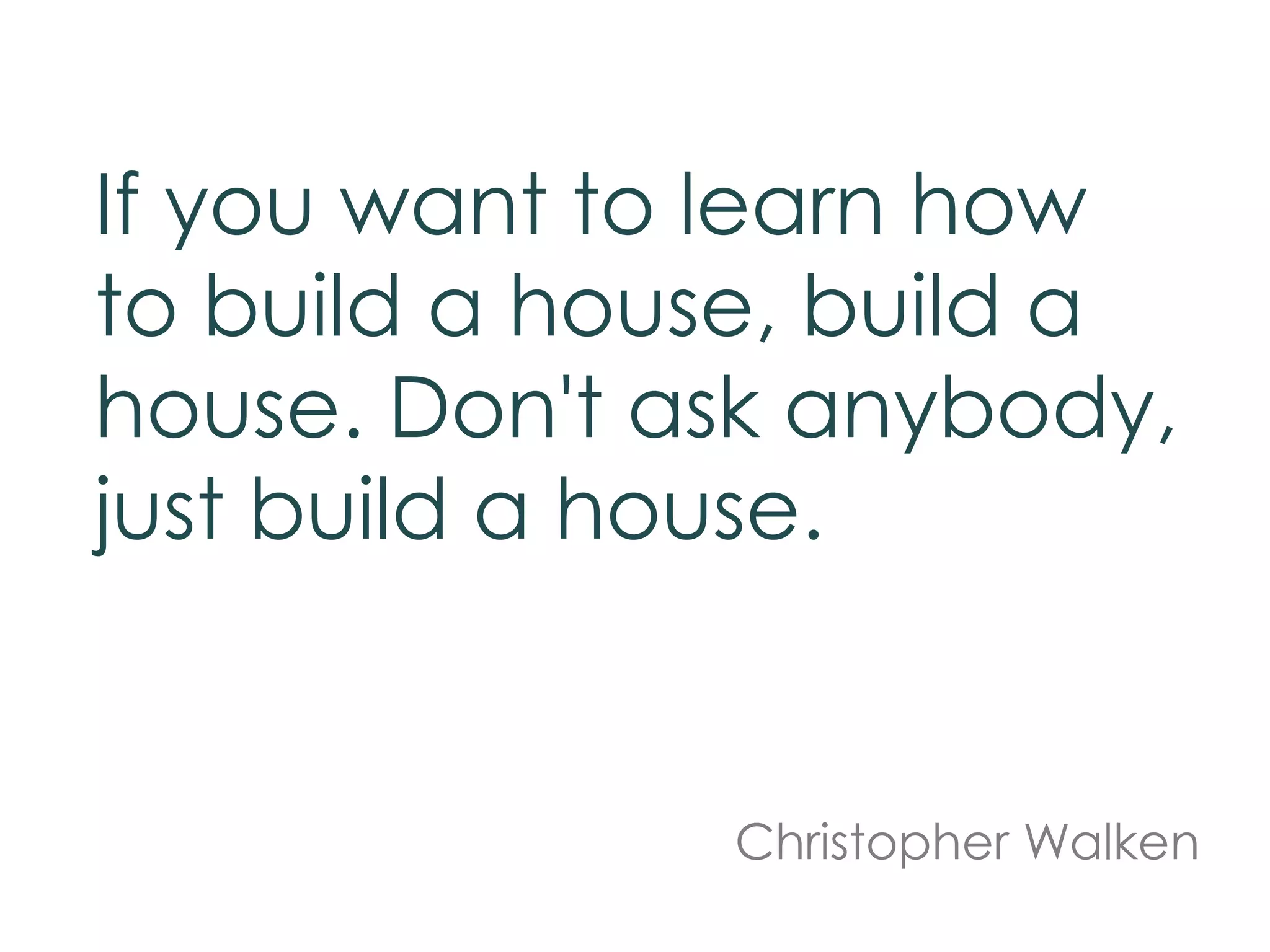 If you want to learn how
to build a house, build a
house. Don't ask anybody,
just build a house.
Christopher Walken
 