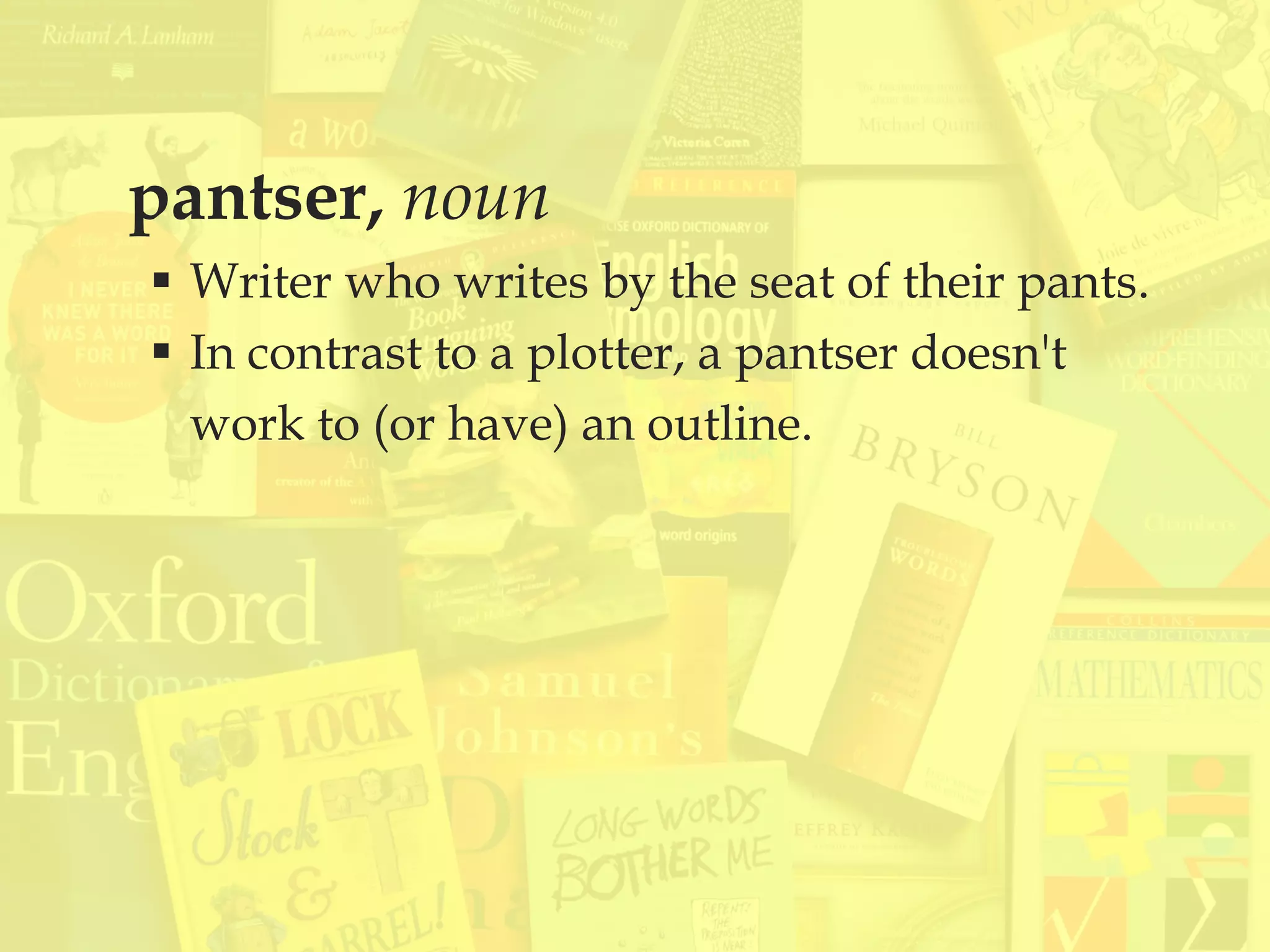 pantser, noun
 Writer who writes by the seat of their pants.
 In contrast to a plotter, a pantser doesn't
work to (or have) an outline.
 
