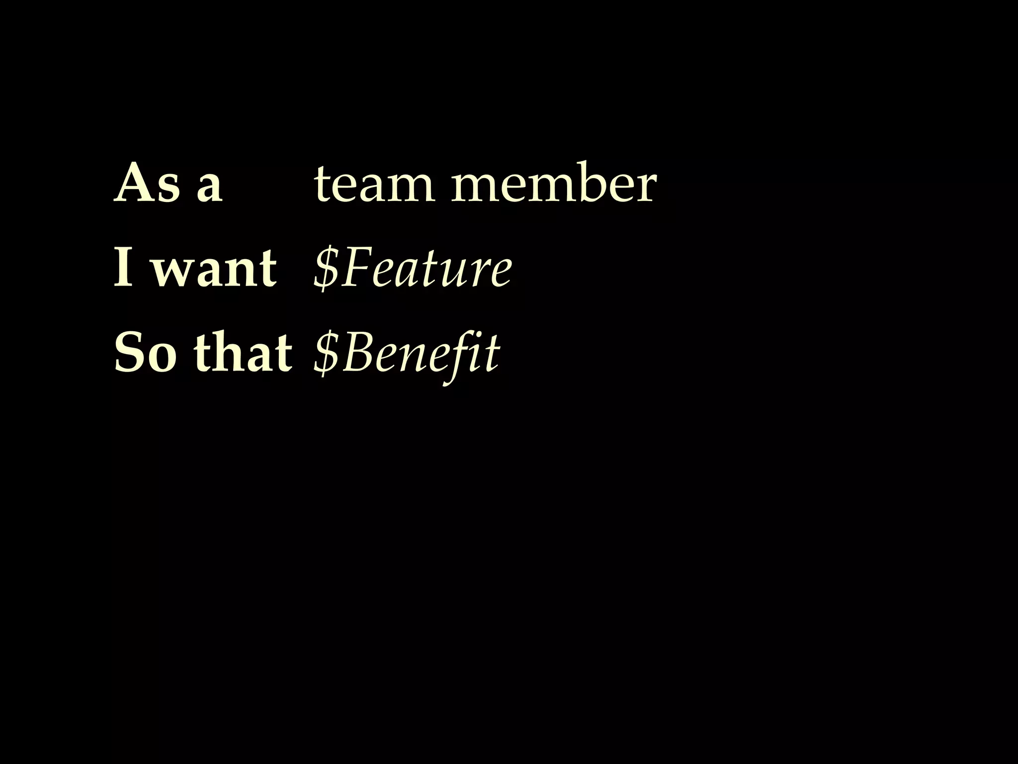 As a
I want
So that
team member
$Feature
$Benefit
 