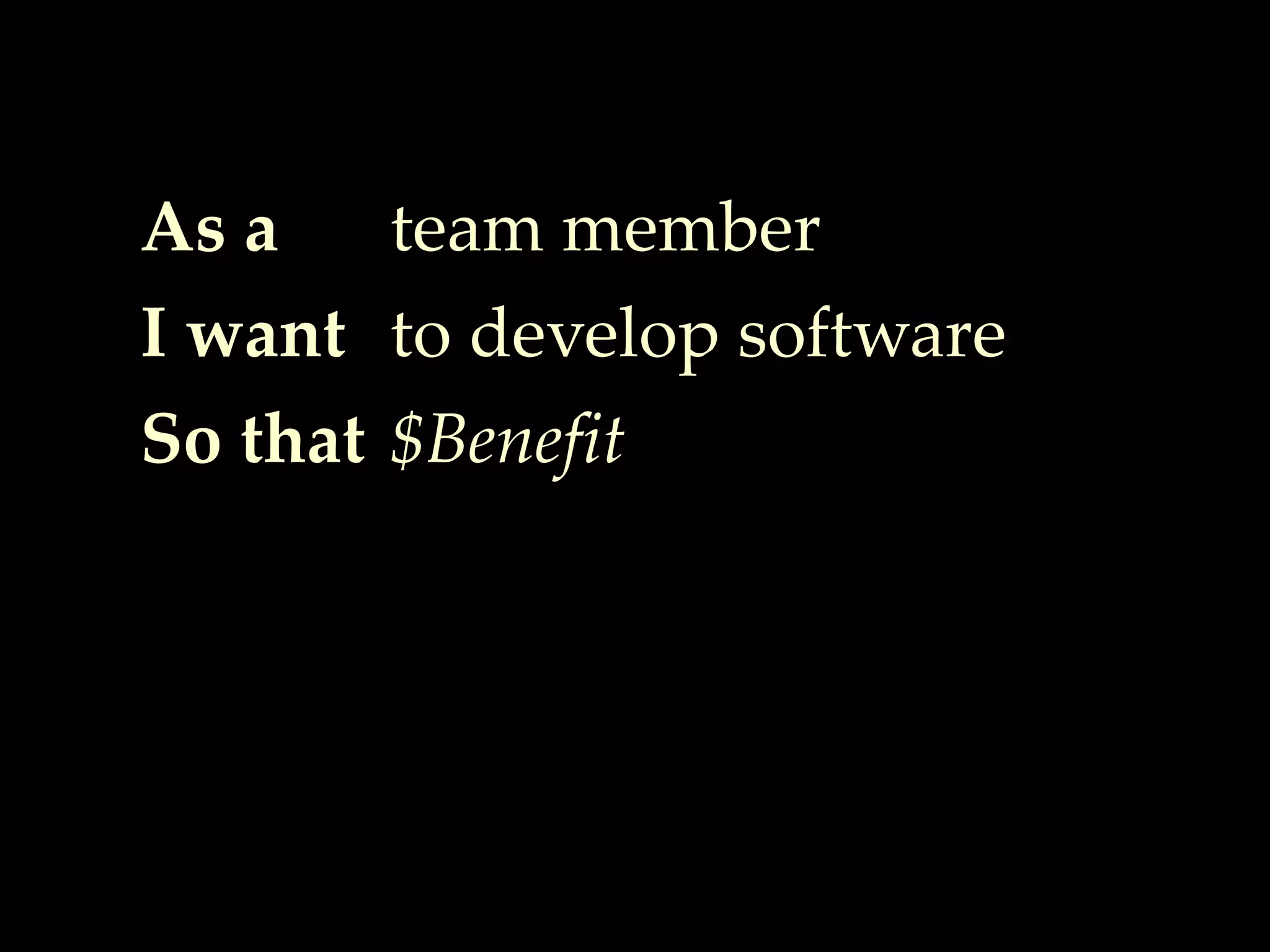 As a
I want
So that
team member
to develop software
$Benefit
 