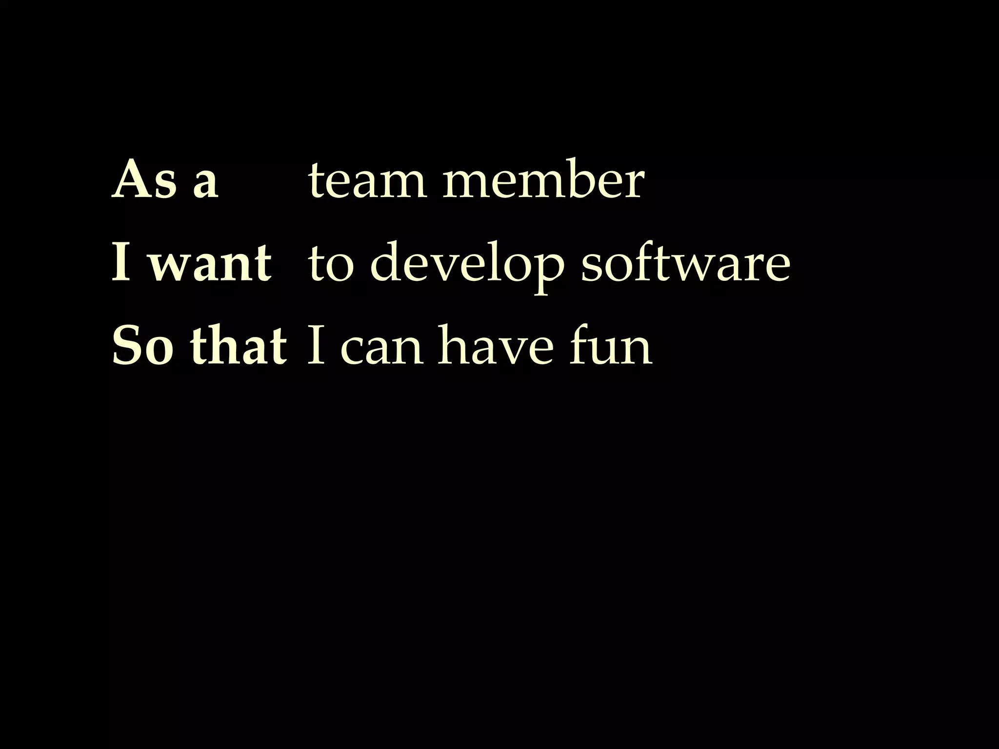 As a
I want
So that
team member
to develop software
I can have fun
 