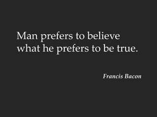 Man prefers to believe
what he prefers to be true.
Francis Bacon
 