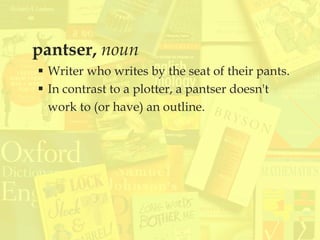 pantser, noun
 Writer who writes by the seat of their pants.
 In contrast to a plotter, a pantser doesn't
work to (or have) an outline.
 