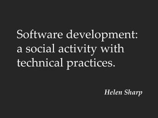 Software development:
a social activity with
technical practices.
Helen Sharp
 