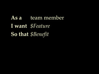 As a
I want
So that
team member
$Feature
$Benefit
 