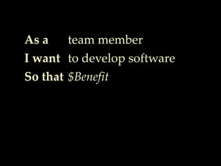 As a
I want
So that
team member
to develop software
$Benefit
 