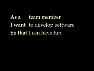 As a
I want
So that
team member
to develop software
I can have fun
 