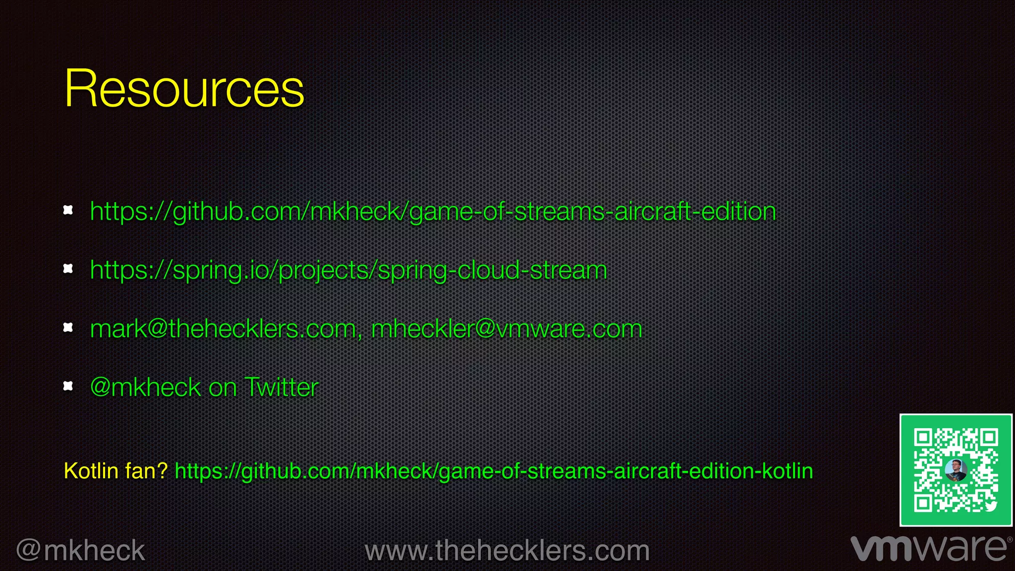 @mkheck www.thehecklers.com
Resources
https://github.com/mkheck/game-of-streams-aircraft-edition
https://spring.io/projects/spring-cloud-stream
mark@thehecklers.com, mheckler@vmware.com
@mkheck on Twitter
Kotlin fan? https://github.com/mkheck/game-of-streams-aircraft-edition-kotlin
 