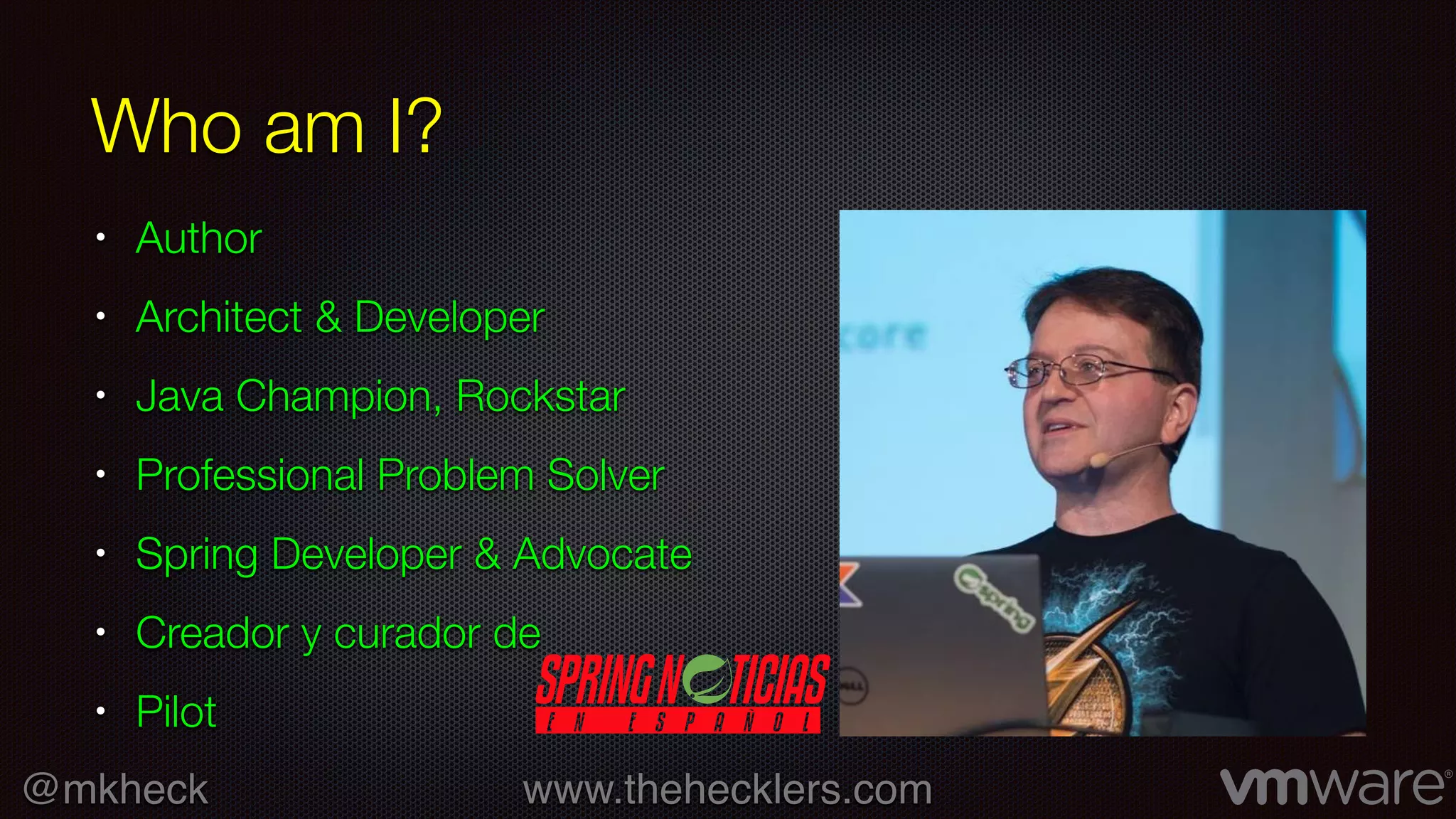 @mkheck www.thehecklers.com
Who am I?
• Author
• Architect & Developer
• Java Champion, Rockstar
• Professional Problem Solver
• Spring Developer & Advocate
• Creador y curador de
• Pilot
 