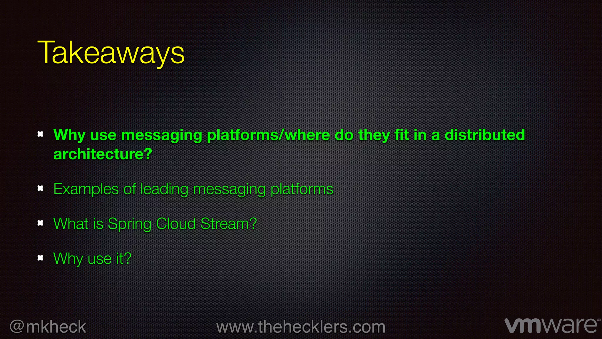 @mkheck www.thehecklers.com
Takeaways
Why use messaging platforms/where do they fit in a distributed
architecture?
Examples of leading messaging platforms
What is Spring Cloud Stream?
Why use it?
 