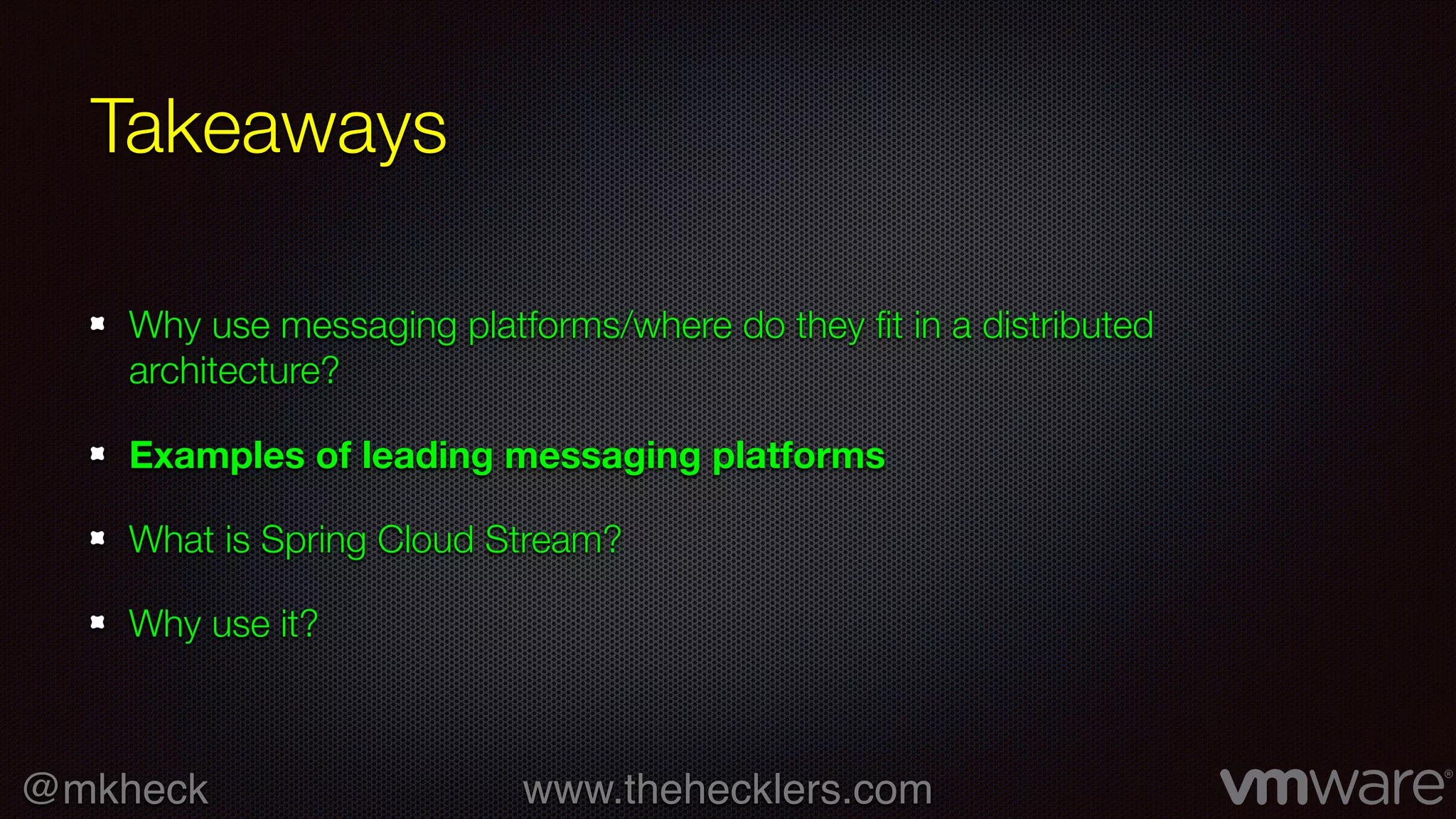 @mkheck www.thehecklers.com
Takeaways
Why use messaging platforms/where do they fit in a distributed
architecture?
Examples of leading messaging platforms
What is Spring Cloud Stream?
Why use it?
 