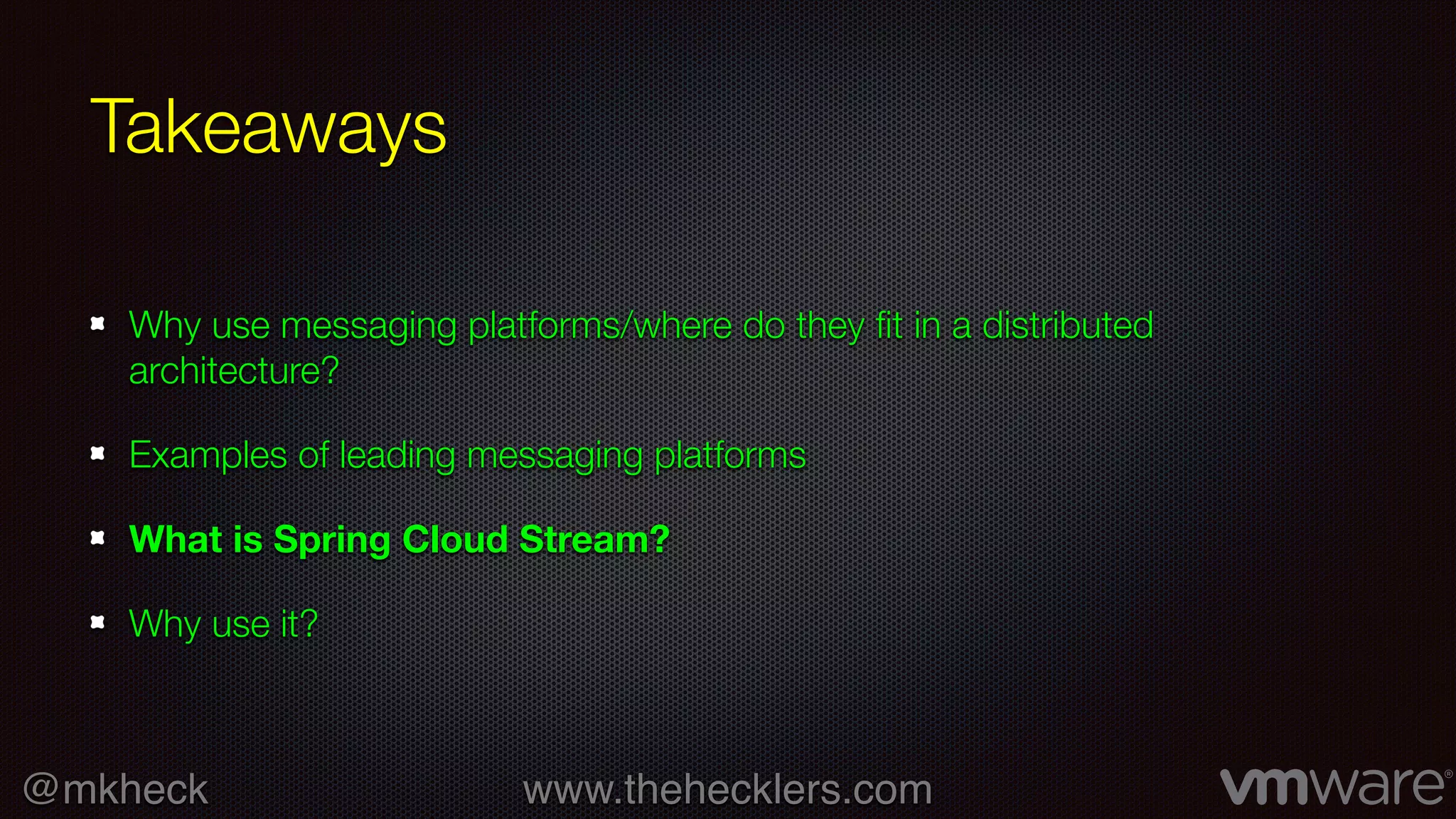 @mkheck www.thehecklers.com
Takeaways
Why use messaging platforms/where do they fit in a distributed
architecture?
Examples of leading messaging platforms
What is Spring Cloud Stream?
Why use it?
 