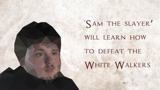 'Sam the slayer’
will learn how
to defeat the
White Walkers
 