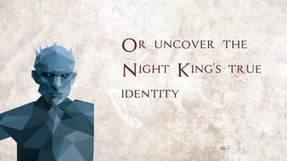 Or uncover the
Night King's true
identity
 