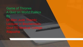 Game of Thrones
A Quiz on World Politics
By
Dr Alen Jude Thambi
Lecturer in Biochemistry
Govt TD Medical College
Alapuzha
 