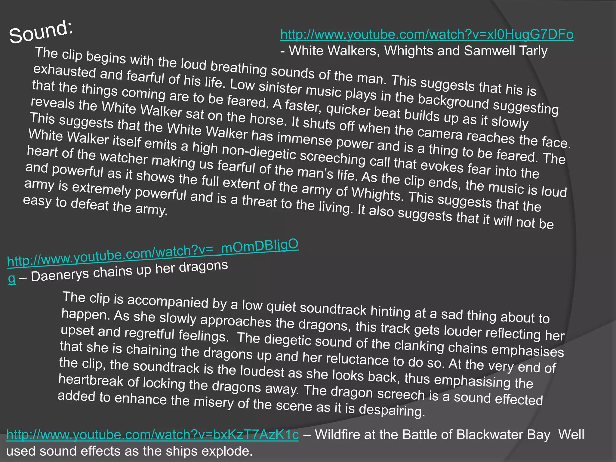http://www.youtube.com/watch?v=xl0HugG7DFo 
- White Walkers, Whights and Samwell Tarly 
http://www.youtube.com/watch?v=bxKzT7AzK1c – Wildfire at the Battle of Blackwater Bay Well 
used sound effects as the ships explode. 
 