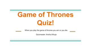 Game of Thrones
Quiz!
When you play the game of thrones you win or you die.
Quizmaster: Anshul Ahuja
 