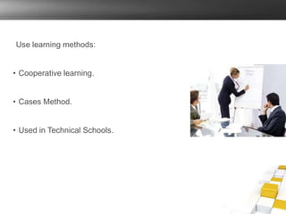 Use learning methods:
• Cooperative learning.
• Cases Method.
• Used in Technical Schools.