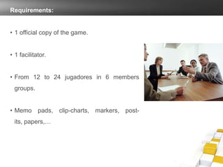 Requirements:
• 1 official copy of the game.
• 1 facilitator.
• From 12 to 24 jugadores in 6 members
groups.
• Memo pads, clip-charts, markers, post-
its, papers,…