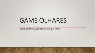 GAME OLHARES
GRUPO 10 MANDAMENTOS DO CLUBE DAS WINXS
 