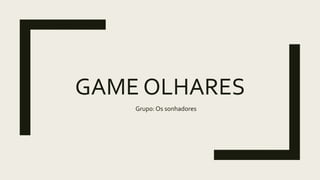 GAME OLHARES
Grupo: Os sonhadores
 