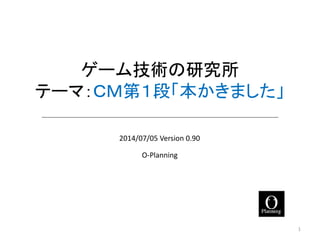 ゲーム技術の研究所 テーマ：ＣＭ第1弾 「本かきました」 
O-Planning 
2014/07/05 Version 0.90 1 
 