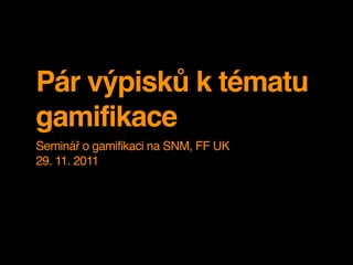 Pár výpisků k tématu
gamifikace
Seminář o gamifikaci na SNM, FF UK
29. 11. 2011
 