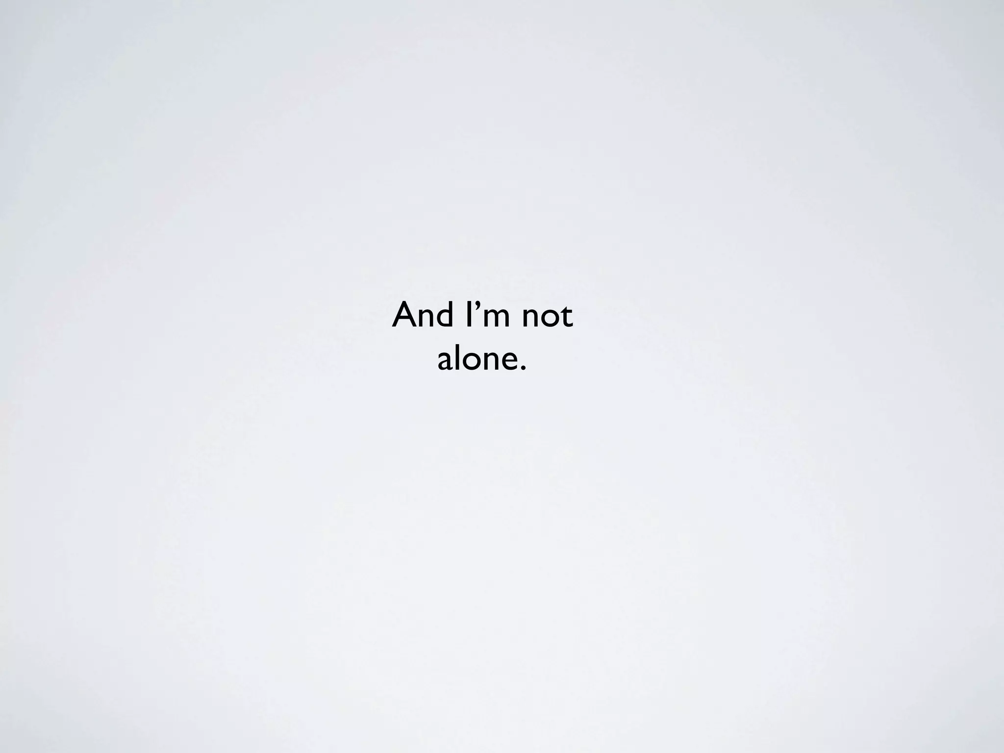 And I’m not
  alone.
 