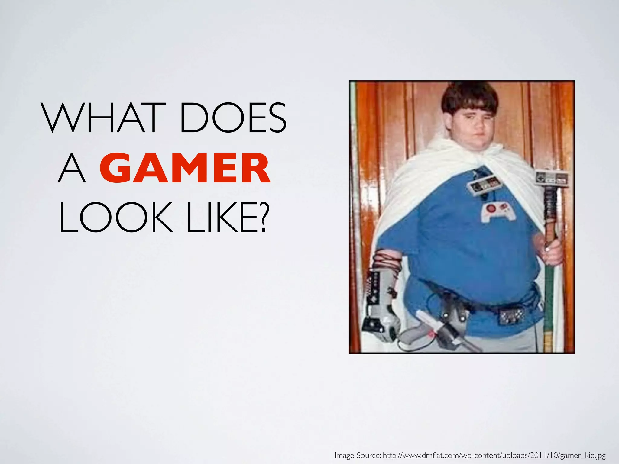 WHAT DOES
A GAMER
LOOK LIKE?




             Image Source: http://www.dmﬁat.com/wp-content/uploads/2011/10/gamer_kid.jpg
 