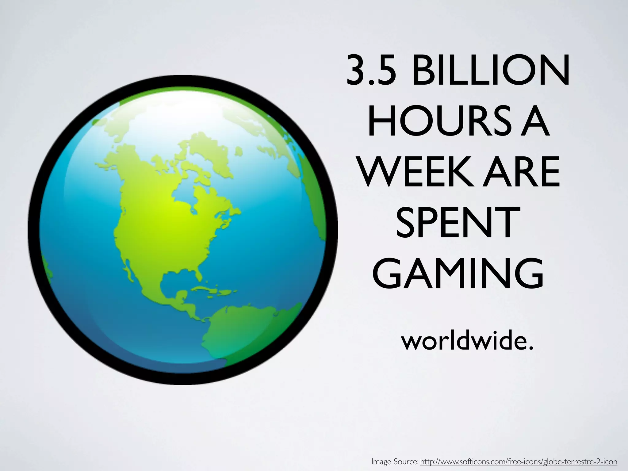 3.5 BILLION
 HOURS A
WEEK ARE
   SPENT
 GAMING
         worldwide.


 Image Source: http://www.softicons.com/free-icons/globe-terrestre-2-icon
 
