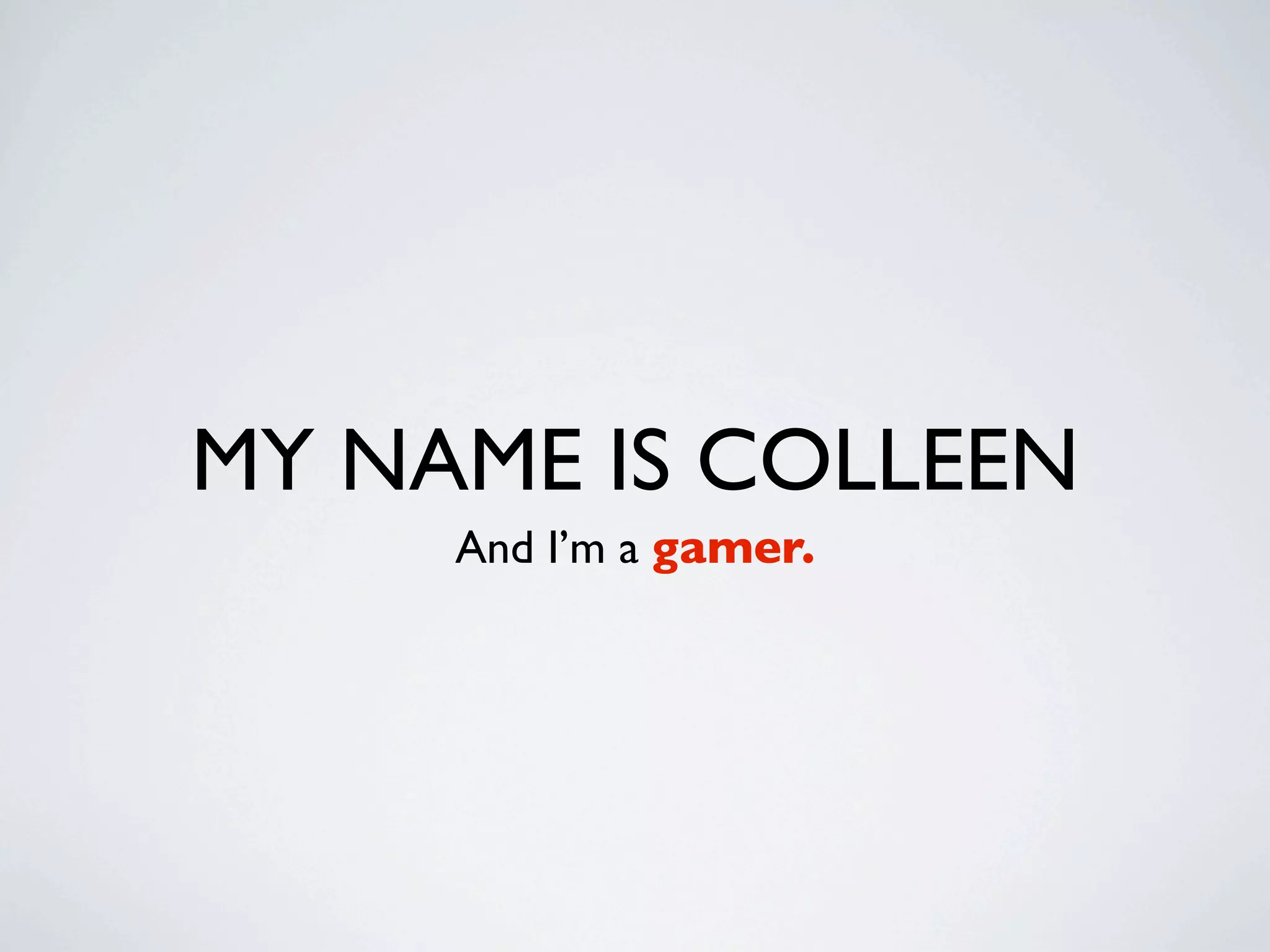 MY NAME IS COLLEEN
     And I’m a gamer.
 