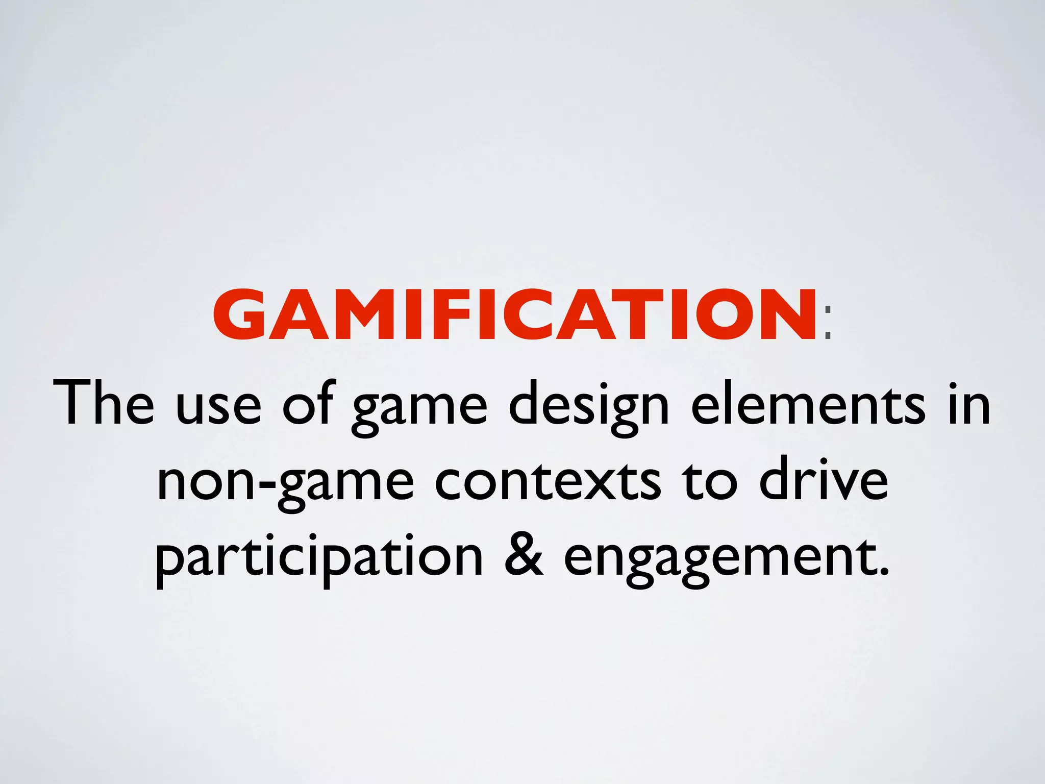 GAMIFICATION:
The use of game design elements in
   non-game contexts to drive
   participation & engagement.
 