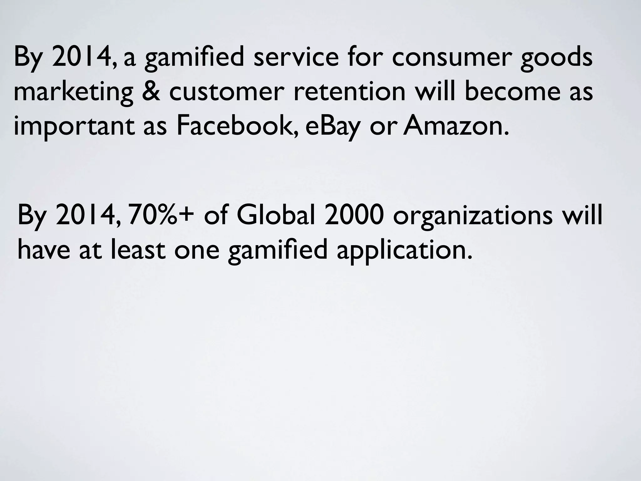 By 2014, a gamiﬁed service for consumer goods
marketing & customer retention will become as
important as Facebook, eBay or Amazon.

By 2014, 70%+ of Global 2000 organizations will
have at least one gamiﬁed application.
 