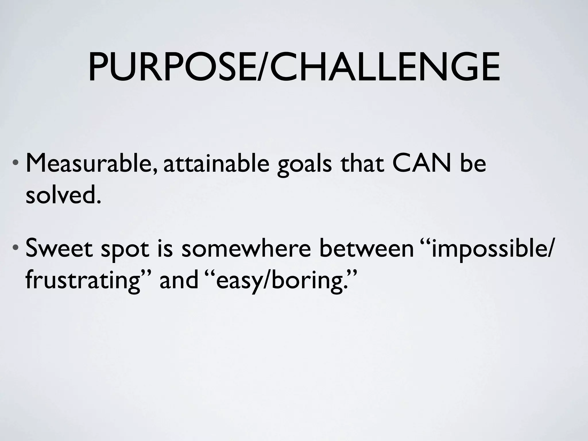 PURPOSE/CHALLENGE

• Measurable, attainable   goals that CAN be
 solved.
• Sweet spot is somewhere between “impossible/
 frustrating” and “easy/boring.”
 