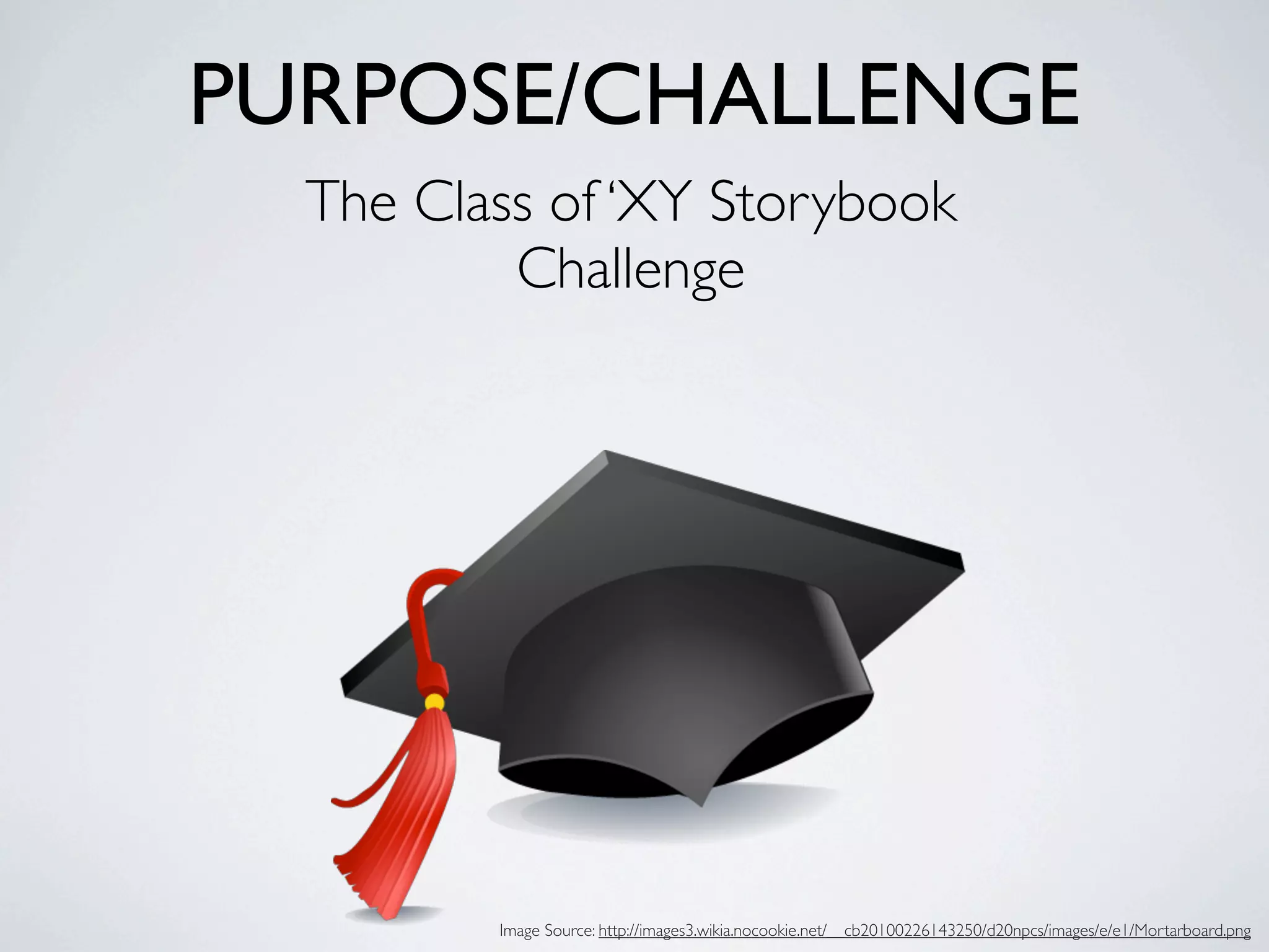 PURPOSE/CHALLENGE
  The Class of ‘XY Storybook
          Challenge




         Image Source: http://images3.wikia.nocookie.net/__cb20100226143250/d20npcs/images/e/e1/Mortarboard.png
 