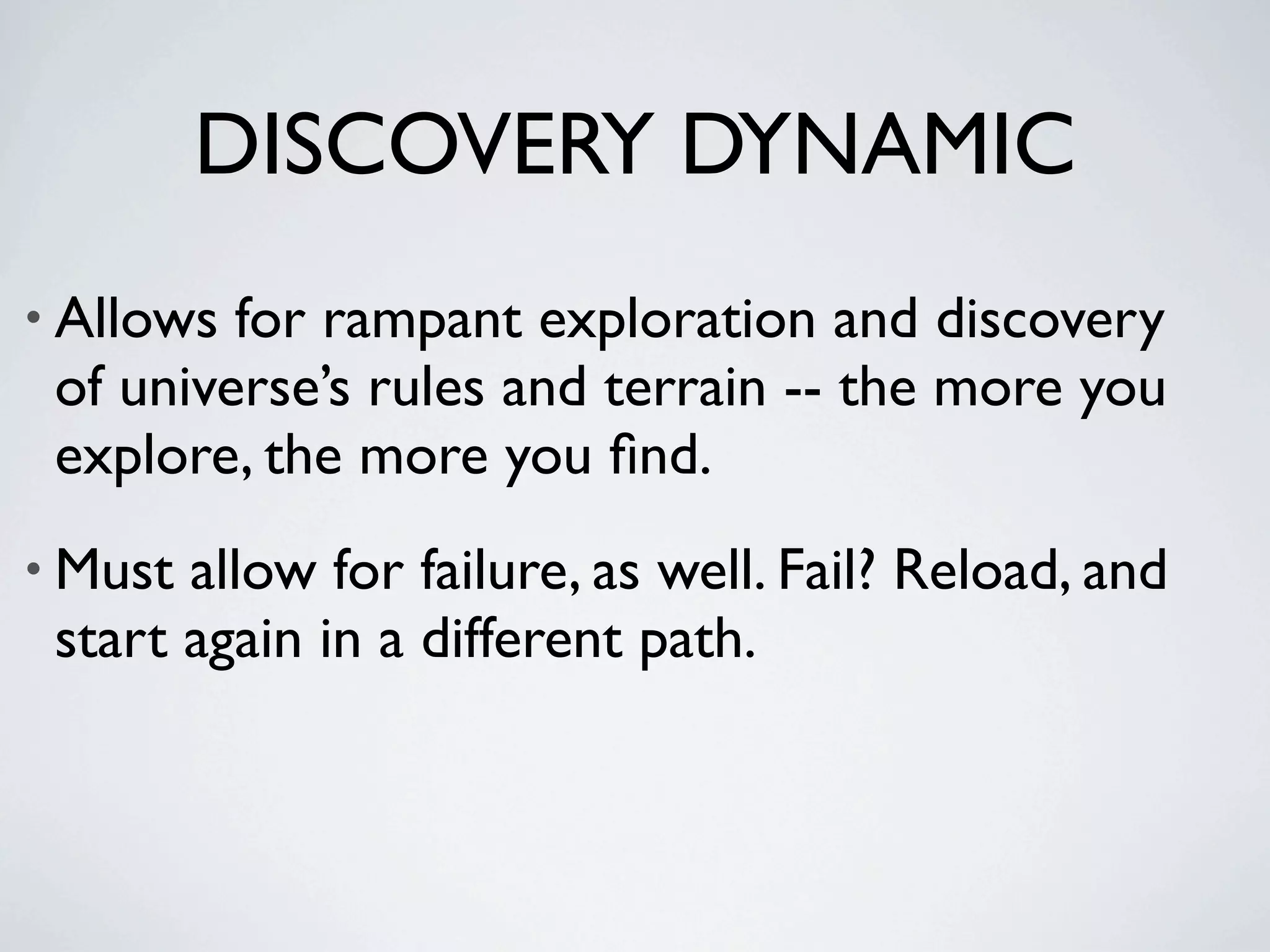 DISCOVERY DYNAMIC
• Allows for rampant exploration and discovery
 of universe’s rules and terrain -- the more you
 explore, the more you ﬁnd.
• Must allow for failure, as well. Fail? Reload, and
 start again in a different path.
 