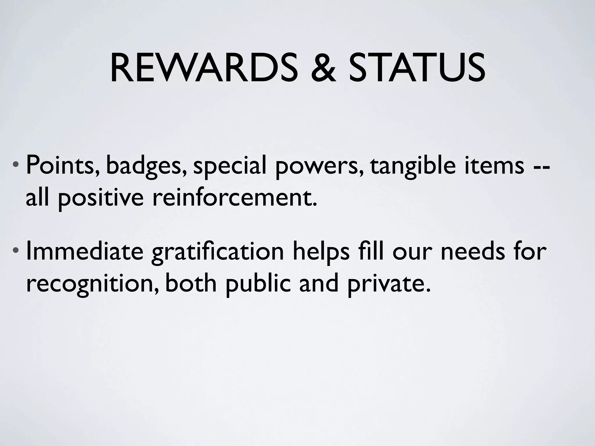 REWARDS & STATUS

• Points, badges, special
                        powers, tangible items --
 all positive reinforcement.
• Immediate gratiﬁcation helps ﬁll our needs for
 recognition, both public and private.
 