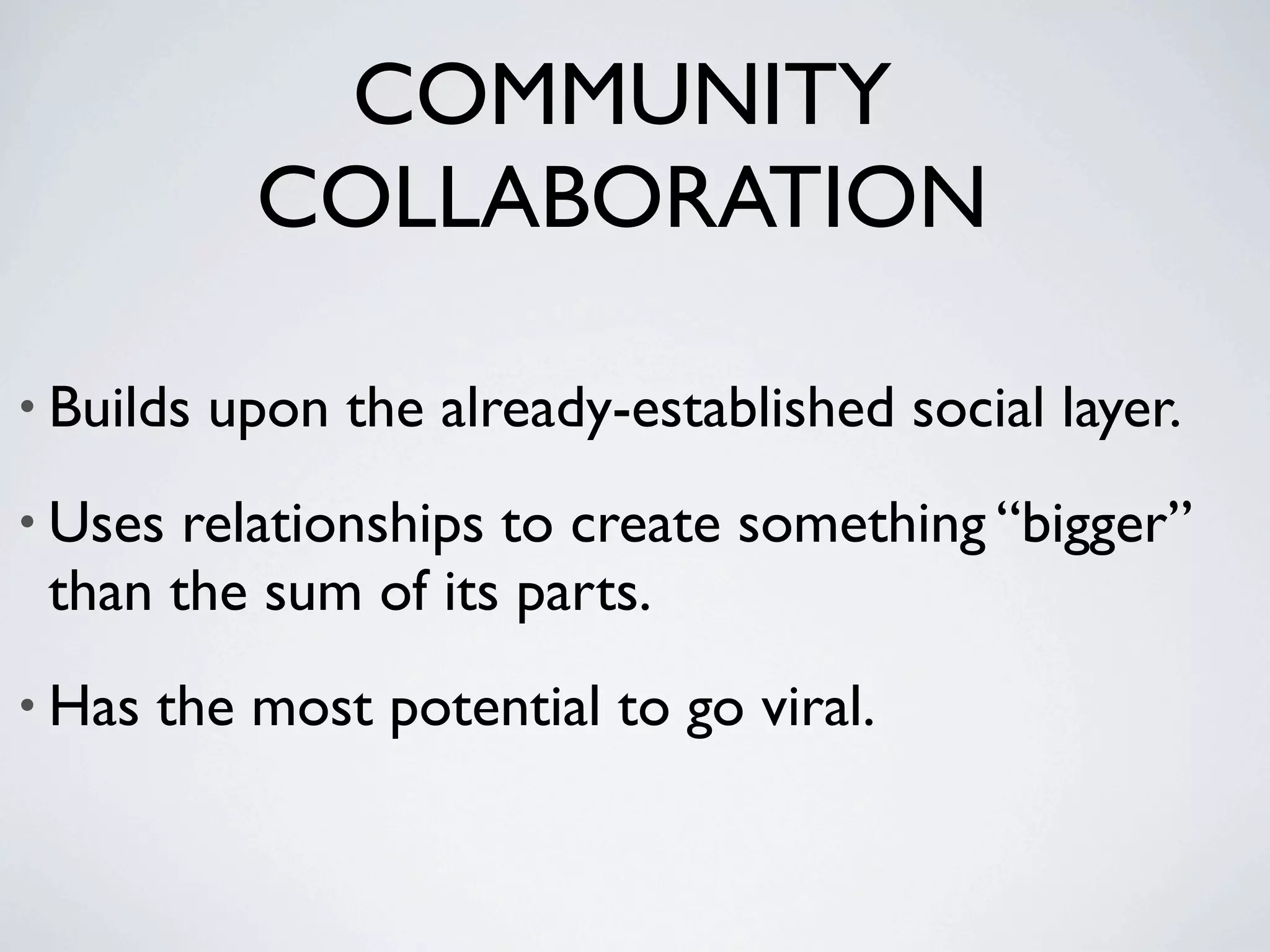 COMMUNITY
             COLLABORATION

• Builds   upon the already-established social layer.
• Uses relationships to create something “bigger”
 than the sum of its parts.
• Has   the most potential to go viral.
 