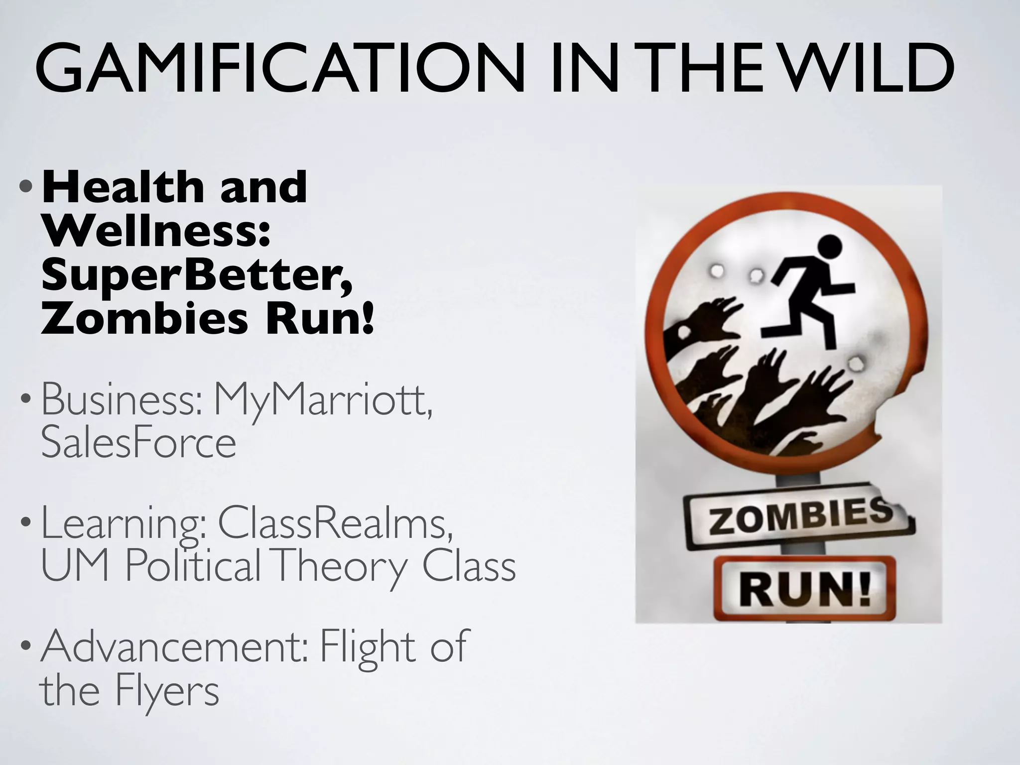 GAMIFICATION IN THE WILD
• Health
       and
 Wellness:
 SuperBetter,
 Zombies Run!
• Business: MyMarriott,
 SalesForce
• Learning: ClassRealms,
 UM Political Theory Class
• Advancement: Flight   of
 the Flyers
 