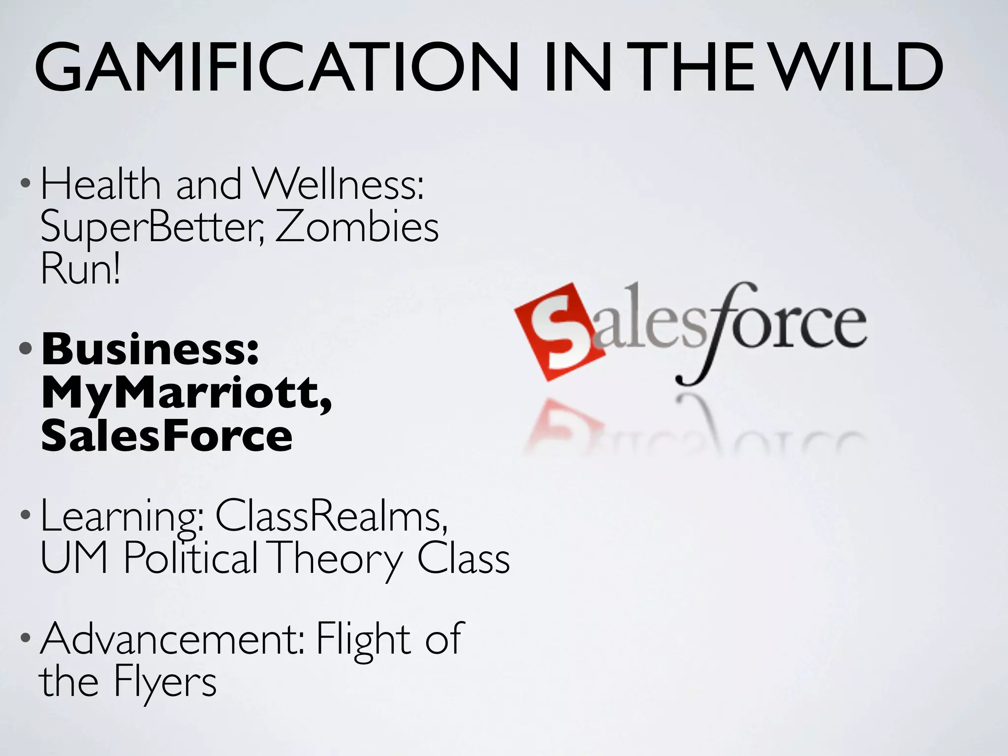 GAMIFICATION IN THE WILD
• Health
       and Wellness:
 SuperBetter, Zombies
 Run!
• Business:
 MyMarriott,
 SalesForce
• Learning: ClassRealms,
 UM Political Theory Class
• Advancement: Flight   of
 the Flyers
 