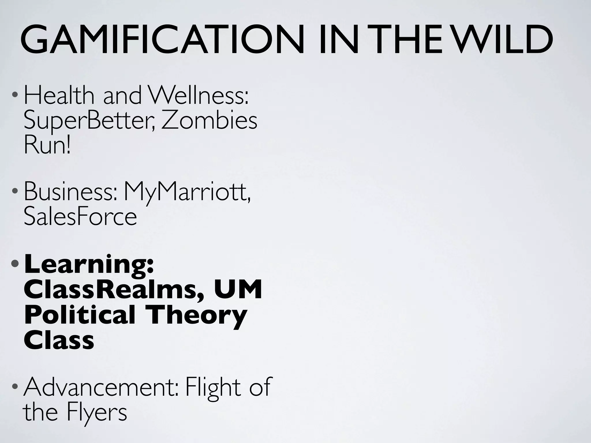GAMIFICATION IN THE WILD
• Health
       and Wellness:
 SuperBetter, Zombies
 Run!
• Business: MyMarriott,
 SalesForce
• Learning:
 ClassRealms, UM
 Political Theory
 Class
• Advancement: Flight   of
 the Flyers
 