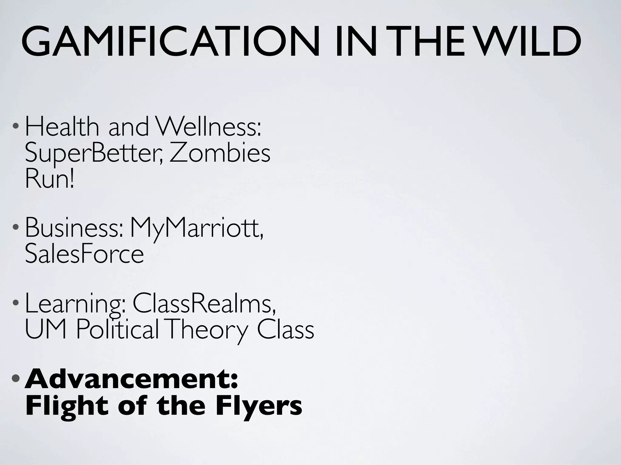 GAMIFICATION IN THE WILD
• Health
       and Wellness:
 SuperBetter, Zombies
 Run!
• Business: MyMarriott,
 SalesForce
• Learning: ClassRealms,
 UM Political Theory Class
• Advancement:
 Flight of the Flyers
 
