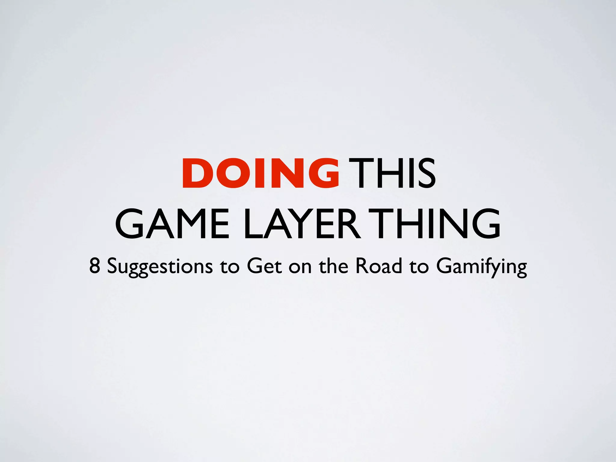 DOING THIS
  GAME LAYER THING
8 Suggestions to Get on the Road to Gamifying
 